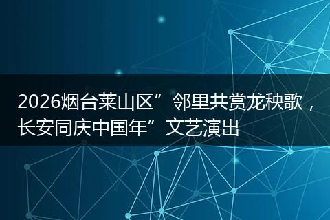 2026烟台莱山区”邻里共赏龙秧歌，长安同庆中国年”文艺演出
