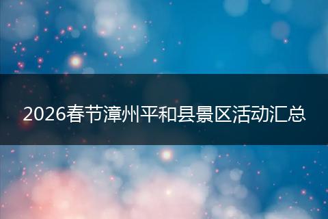 2026春节漳州平和县景区活动汇总