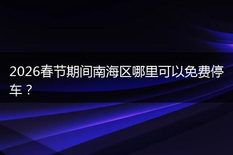 2026春节期间南海区哪里可以免费停车？