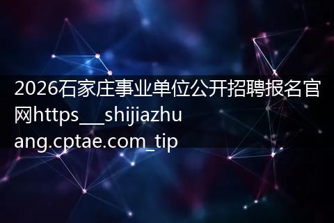 2026石家庄事业单位公开招聘报名官网https___shijiazhuang.cptae.com_tip