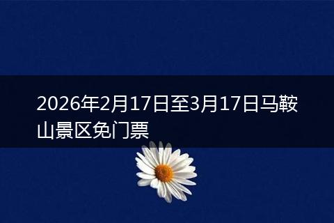 2026年2月17日至3月17日马鞍山景区免门票