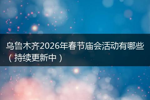 乌鲁木齐2026年春节庙会活动有哪些（持续更新中）