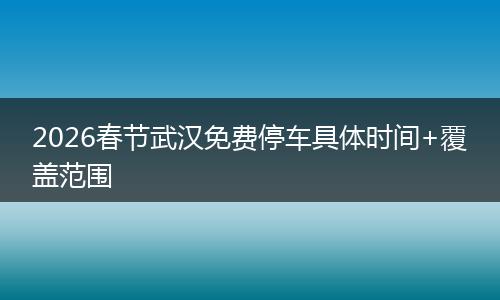 2026春节武汉免费停车具体时间+覆盖范围