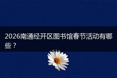 2026南通经开区图书馆春节活动有哪些？