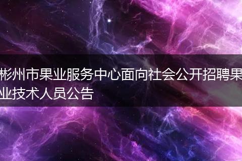 彬州市果业服务中心面向社会公开招聘果业技术人员公告