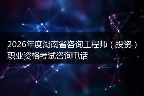 2026年度湖南省咨询工程师（投资）职业资格考试咨询电话