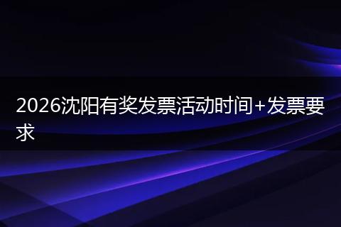 2026沈阳有奖发票活动时间+发票要求