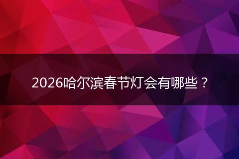 2026哈尔滨春节灯会有哪些？