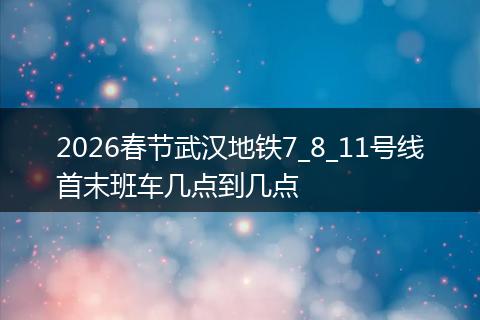 2026春节武汉地铁7_8_11号线首末班车几点到几点