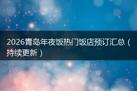 2026青岛年夜饭热门饭店预订汇总（持续更新）