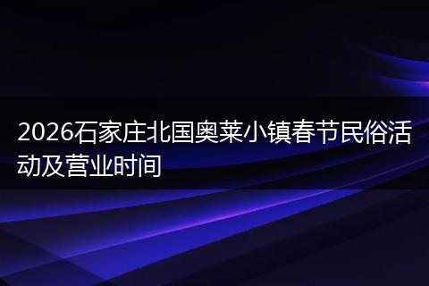 2026石家庄北国奥莱小镇春节民俗活动及营业时间