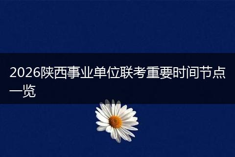 2026陕西事业单位联考重要时间节点一览