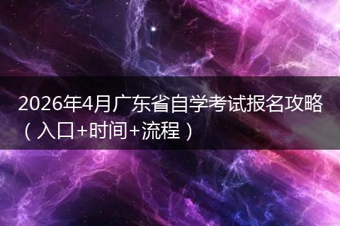 2026年4月广东省自学考试报名攻略（入口+时间+流程）