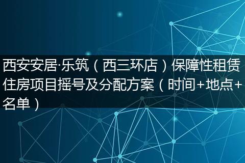 西安安居·乐筑（西三环店）保障性租赁住房项目摇号及分配方案（时间+地点+名单）