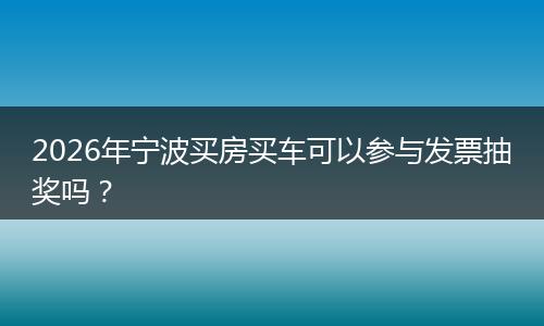 2026年宁波买房买车可以参与发票抽奖吗？