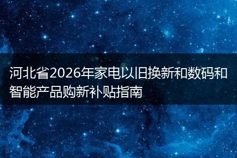 河北省2026年家电以旧换新和数码和智能产品购新补贴指南