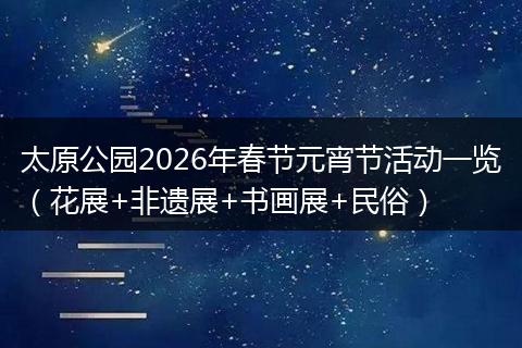 太原公园2026年春节元宵节活动一览（花展+非遗展+书画展+民俗）