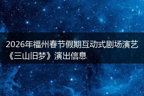 2026年福州春节假期互动式剧场演艺《三山旧梦》演出信息