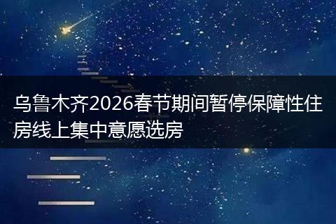 乌鲁木齐2026春节期间暂停保障性住房线上集中意愿选房