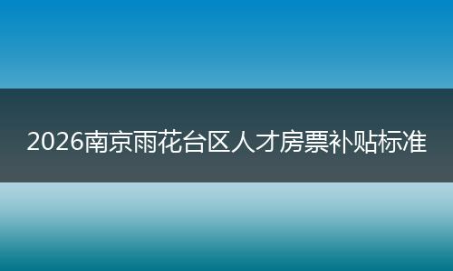 2026南京雨花台区人才房票补贴标准