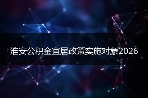 淮安公积金宜居政策实施对象2026
