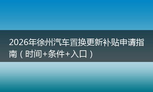 2026年徐州汽车置换更新补贴申请指南（时间+条件+入口）