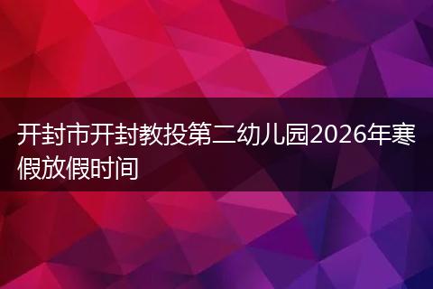 开封市开封教投第二幼儿园2026年寒假放假时间