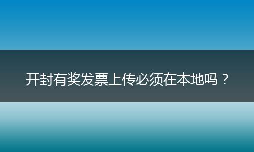 开封有奖发票上传必须在本地吗？