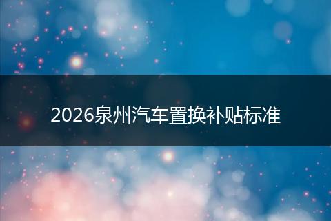 2026泉州汽车置换补贴标准
