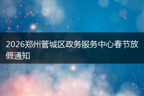 2026郑州管城区政务服务中心春节放假通知