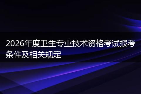 2026年度卫生专业技术资格考试报考条件及相关规定