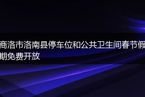 商洛市洛南县停车位和公共卫生间春节假期免费开放