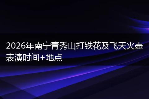 2026年南宁青秀山打铁花及飞天火壶表演时间+地点