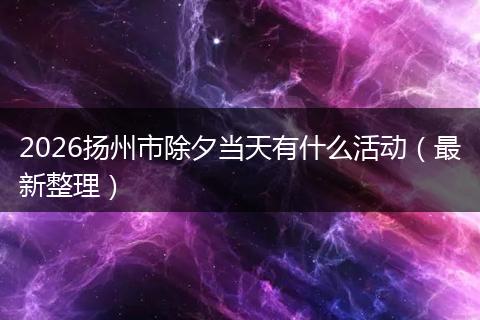 2026扬州市除夕当天有什么活动（最新整理）