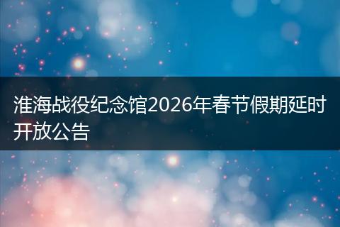 淮海战役纪念馆2026年春节假期延时开放公告
