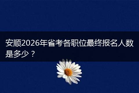安顺2026年省考各职位最终报名人数是多少？