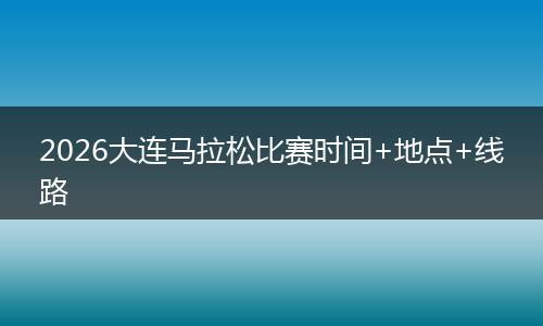 2026大连马拉松比赛时间+地点+线路