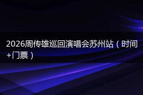 2026周传雄巡回演唱会苏州站（时间+门票）