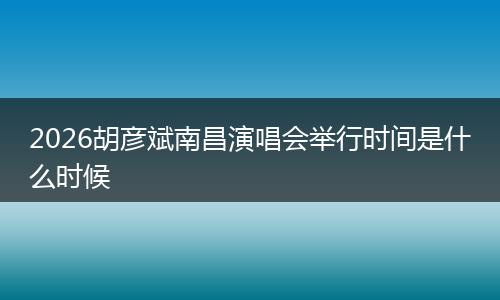 2026胡彦斌南昌演唱会举行时间是什么时候