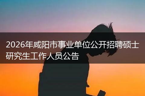 2026年咸阳市事业单位公开招聘硕士研究生工作人员公告