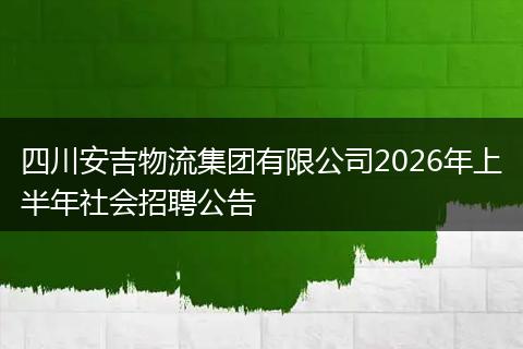 四川安吉物流集团有限公司2026年上半年社会招聘公告