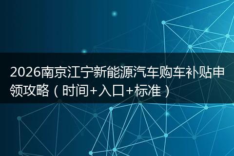 2026南京江宁新能源汽车购车补贴申领攻略（时间+入口+标准）