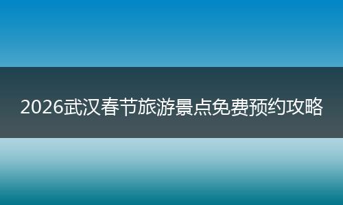 2026武汉春节旅游景点免费预约攻略