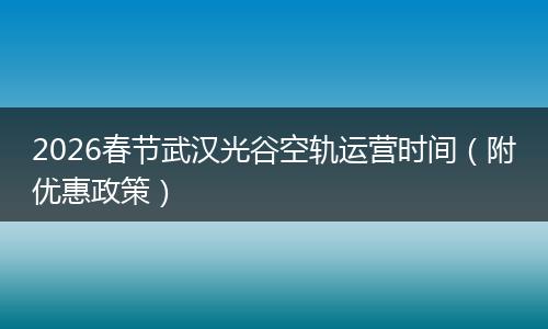 2026春节武汉光谷空轨运营时间（附优惠政策）
