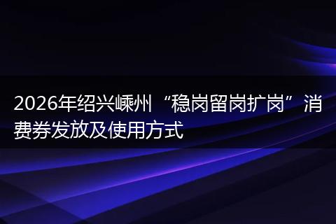 2026年绍兴嵊州“稳岗留岗扩岗”消费券发放及使用方式