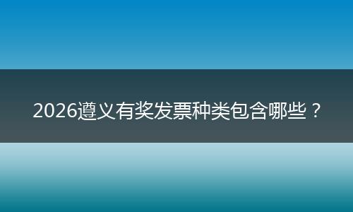 2026遵义有奖发票种类包含哪些？