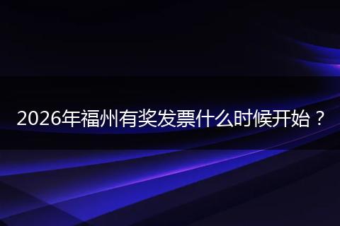 2026年福州有奖发票什么时候开始？