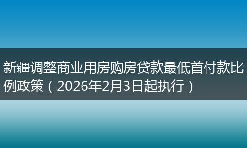 新疆调整商业用房购房贷款最低首付款比例政策（2026年2月3日起执行）