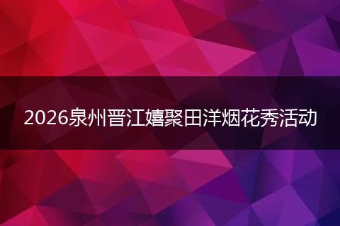 2026泉州晋江嬉聚田洋烟花秀活动