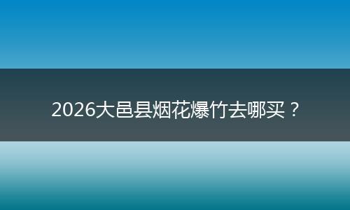 2026大邑县烟花爆竹去哪买？